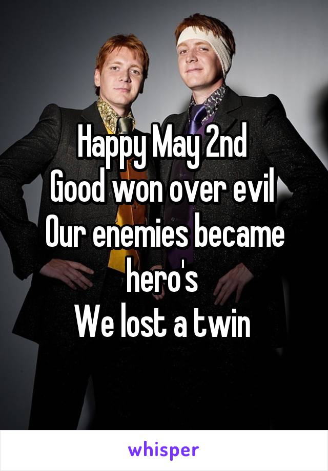 Happy May 2nd 
Good won over evil 
Our enemies became hero's 
We lost a twin 