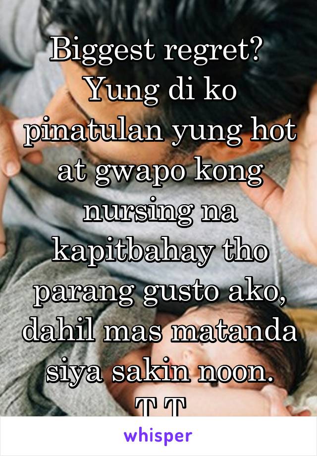 Biggest regret? 
Yung di ko pinatulan yung hot at gwapo kong nursing na kapitbahay tho parang gusto ako, dahil mas matanda siya sakin noon. T.T