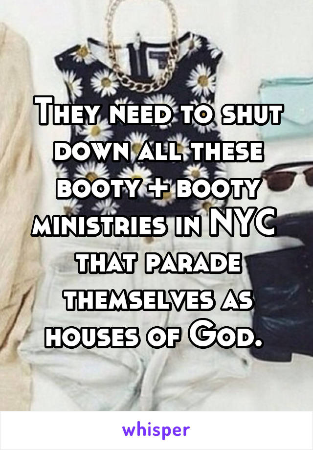 They need to shut down all these booty + booty ministries in NYC  that parade themselves as houses of God. 