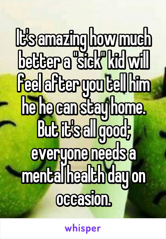 It's amazing how much better a "sick" kid will feel after you tell him he he can stay home. But it's all good; everyone needs a mental health day on occasion.