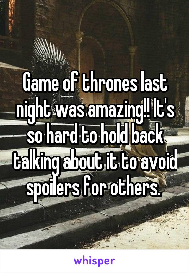 Game of thrones last night was amazing!! It's so hard to hold back talking about it to avoid spoilers for others. 