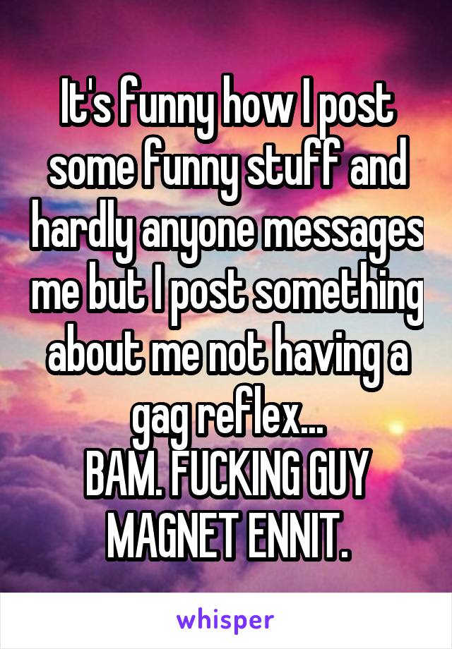 It's funny how I post some funny stuff and hardly anyone messages me but I post something about me not having a gag reflex...
BAM. FUCKING GUY MAGNET ENNIT.