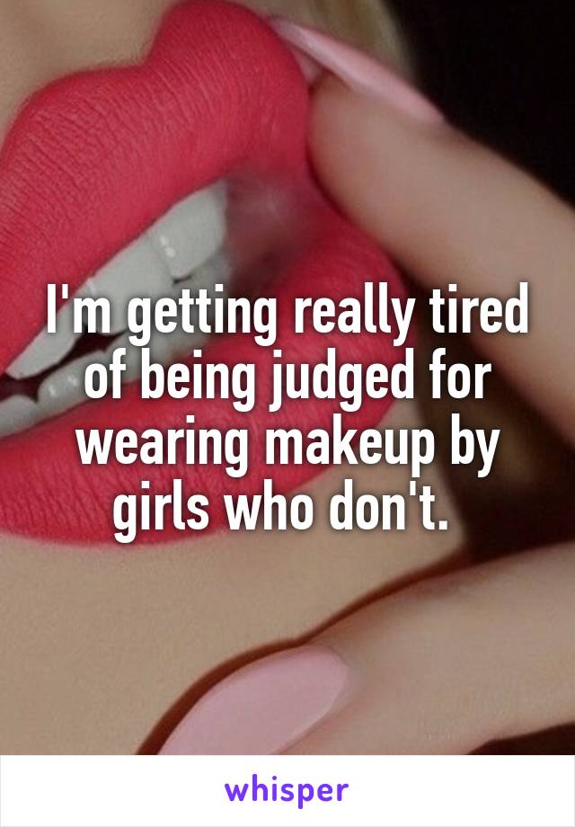 I'm getting really tired of being judged for wearing makeup by girls who don't. 