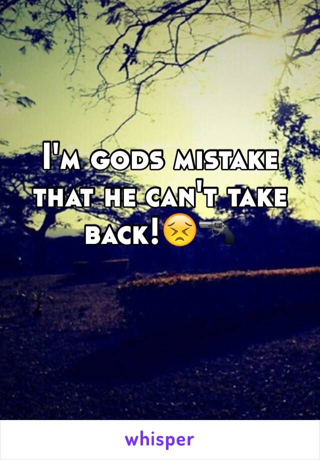 I'm gods mistake that he can't take back!😣🔫