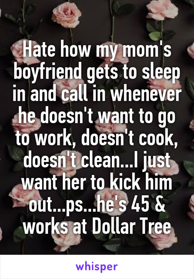 Hate how my mom's boyfriend gets to sleep in and call in whenever he doesn't want to go to work, doesn't cook, doesn't clean...I just want her to kick him out...ps...he's 45 & works at Dollar Tree