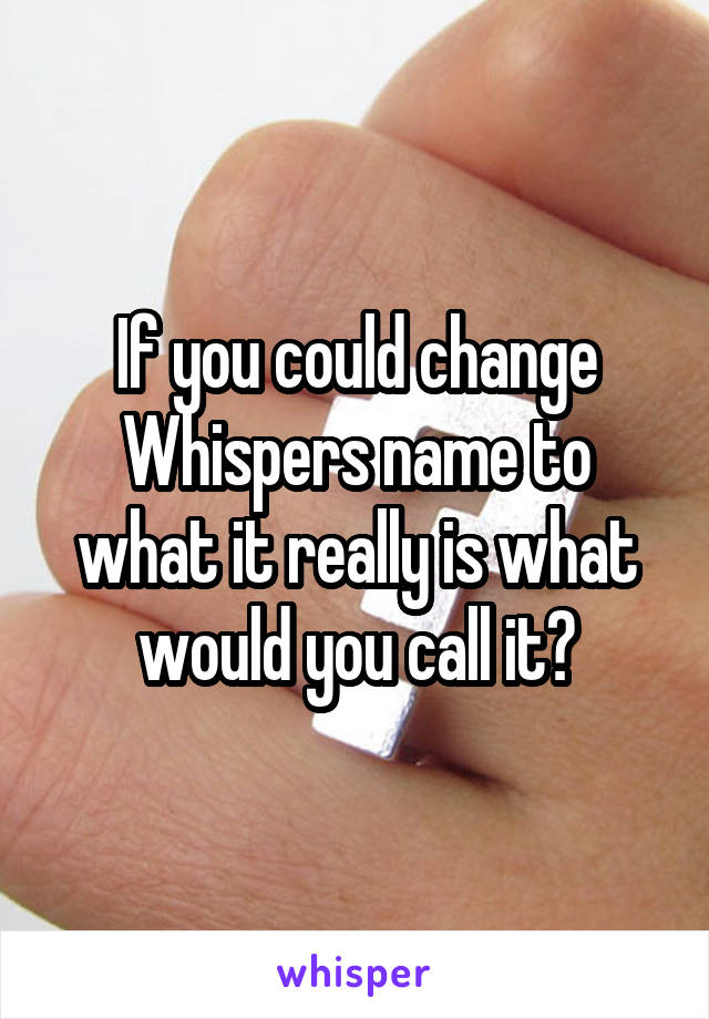 If you could change Whispers name to what it really is what would you call it?