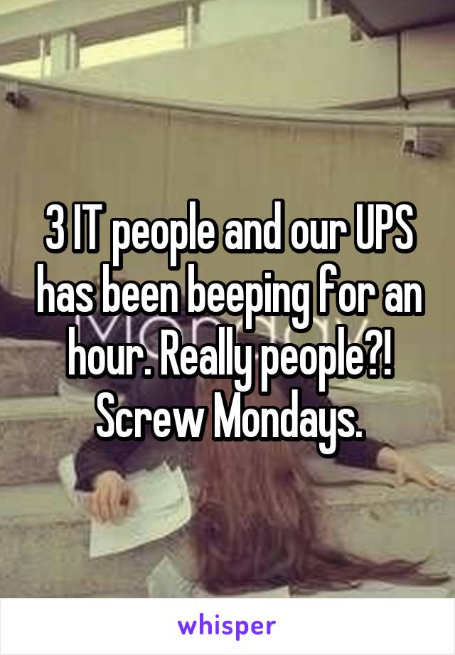 3 IT people and our UPS has been beeping for an hour. Really people?!
Screw Mondays.