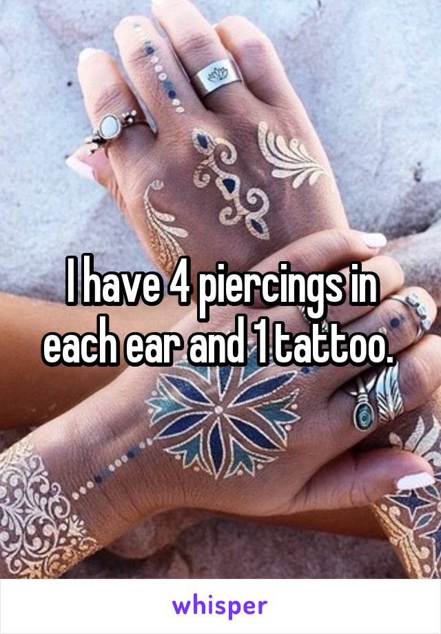 I have 4 piercings in each ear and 1 tattoo. 