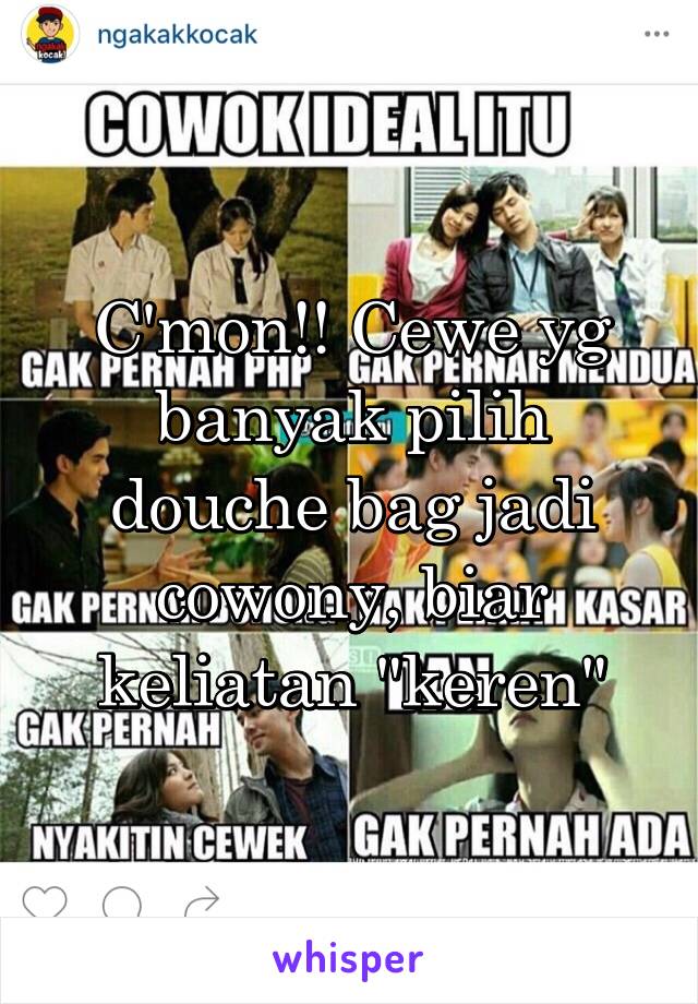 C'mon!! Cewe yg banyak pilih douche bag jadi cowony, biar keliatan "keren"