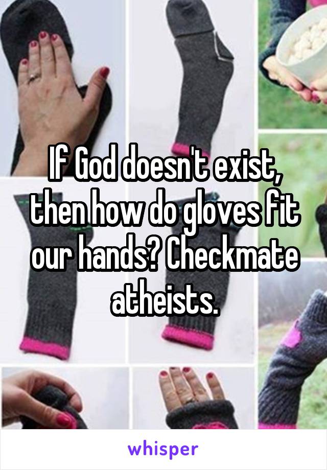 If God doesn't exist, then how do gloves fit our hands? Checkmate atheists.