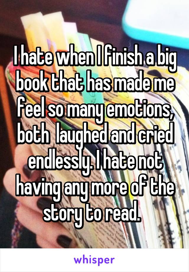 I hate when I finish a big book that has made me feel so many emotions, both  laughed and cried endlessly. I hate not having any more of the story to read.  