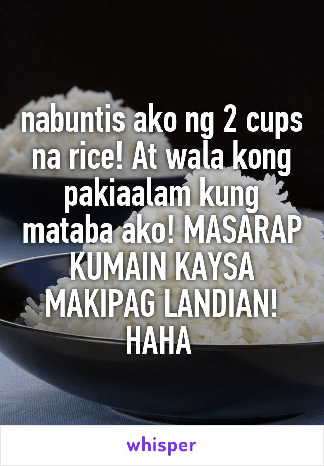 nabuntis ako ng 2 cups na rice! At wala kong pakiaalam kung mataba ako! MASARAP KUMAIN KAYSA MAKIPAG LANDIAN! HAHA 