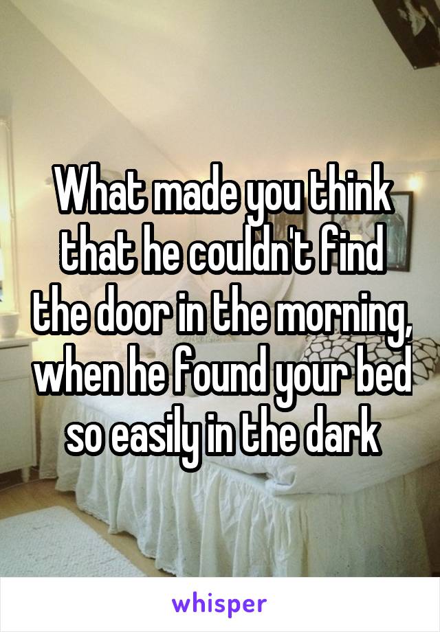 What made you think that he couldn't find the door in the morning, when he found your bed so easily in the dark