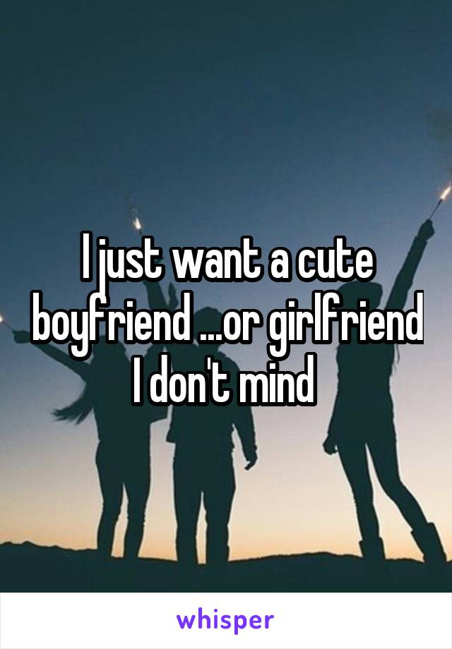 I just want a cute boyfriend ...or girlfriend I don't mind 