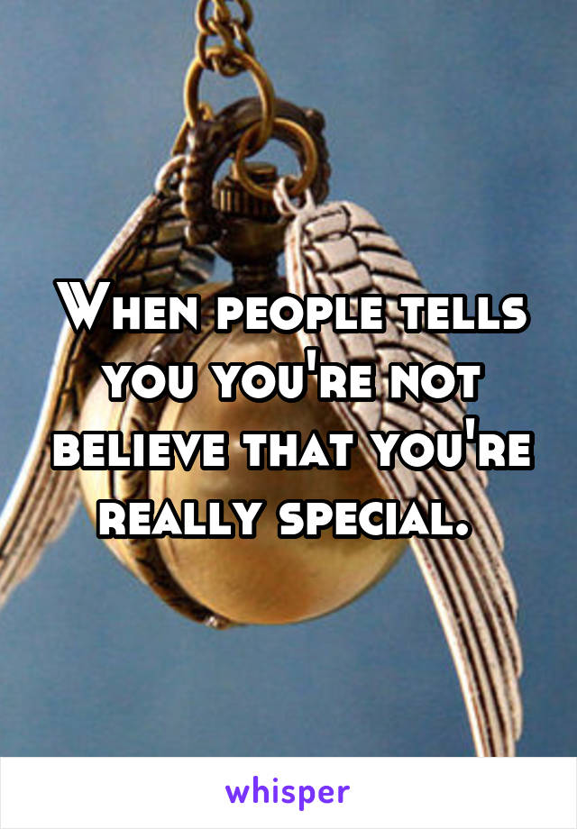 When people tells you you're not believe that you're really special. 