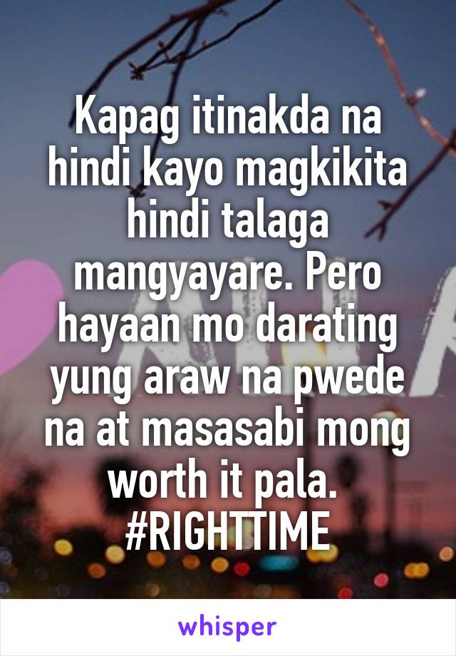 Kapag itinakda na hindi kayo magkikita hindi talaga mangyayare. Pero hayaan mo darating yung araw na pwede na at masasabi mong worth it pala. 
#RIGHTTIME