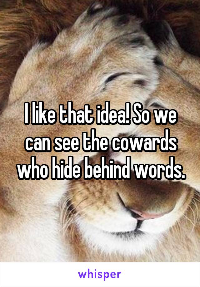 I like that idea! So we can see the cowards who hide behind words.