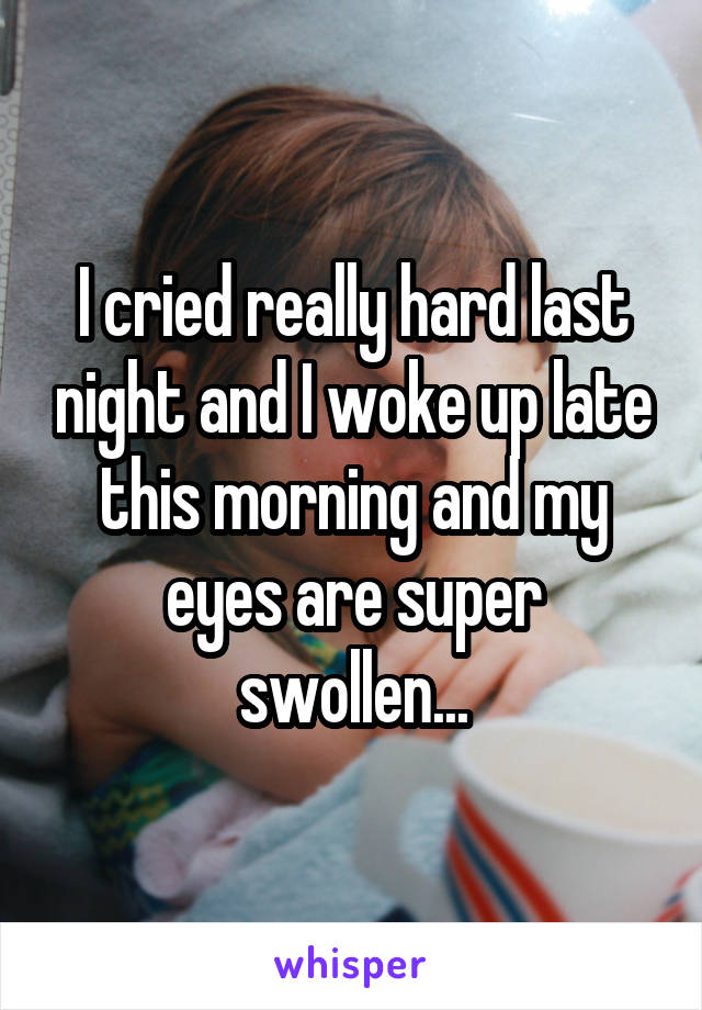 I cried really hard last night and I woke up late this morning and my eyes are super swollen...