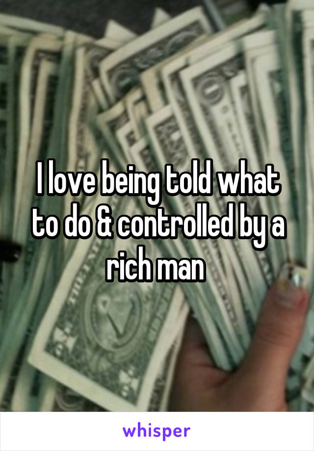 I love being told what to do & controlled by a rich man 