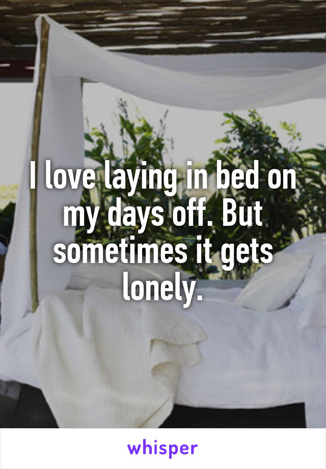 I love laying in bed on my days off. But sometimes it gets lonely.