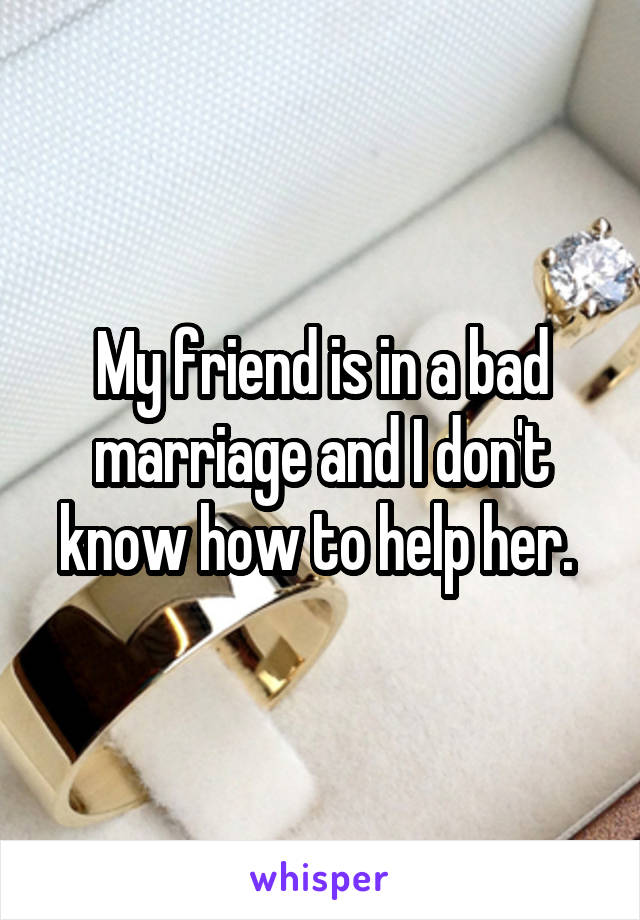 My friend is in a bad marriage and I don't know how to help her. 