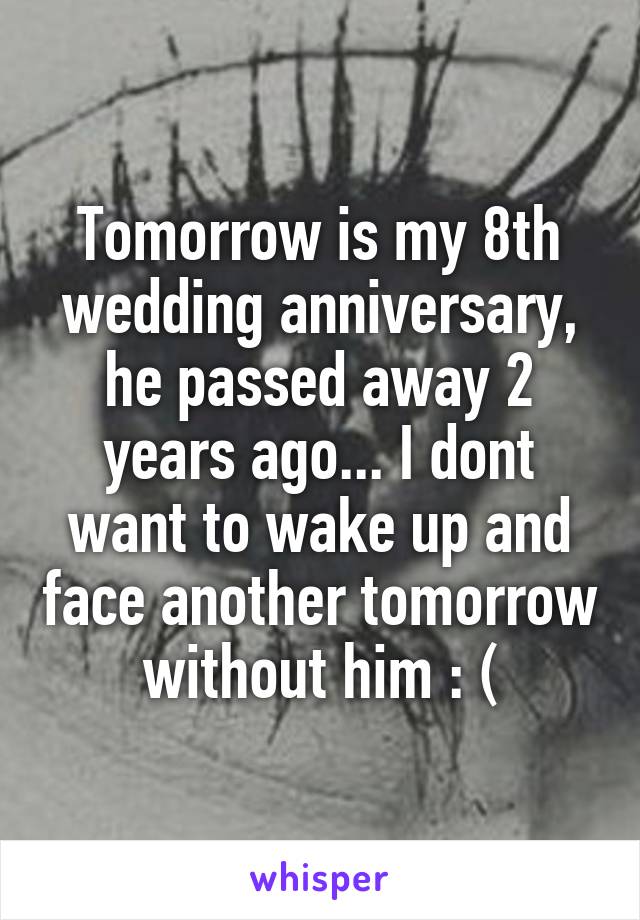 Tomorrow is my 8th wedding anniversary, he passed away 2 years ago... I dont want to wake up and face another tomorrow without him : (