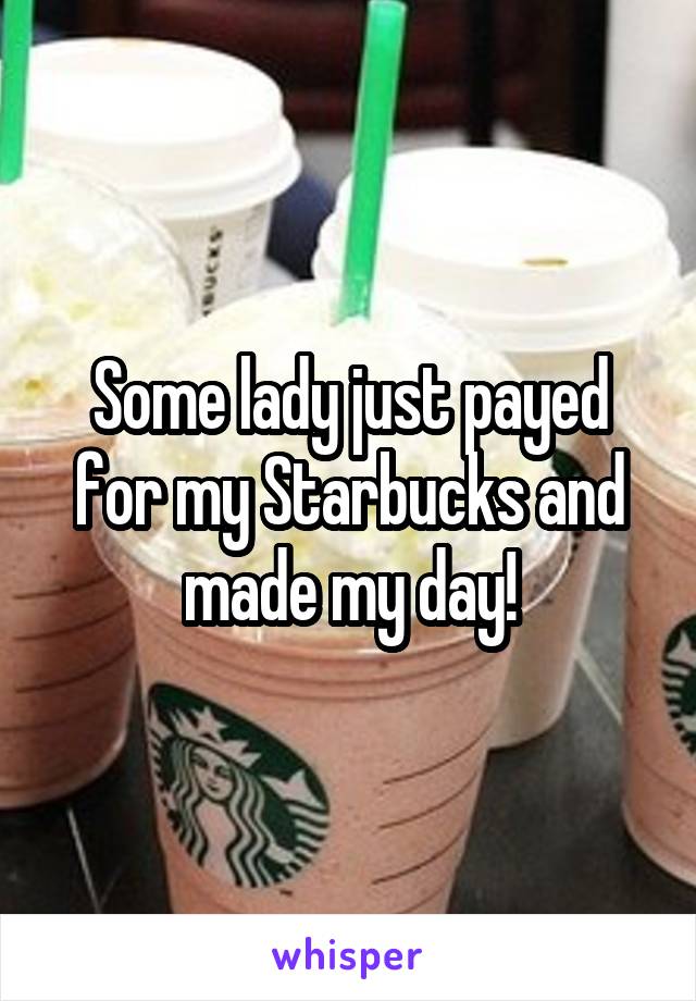 Some lady just payed for my Starbucks and made my day!