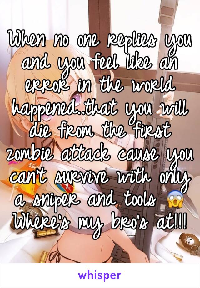 When no one replies you and you feel like an error in the world happened..that you will die from the first zombie attack cause you can't survive with only a sniper and tools 😱
Where's my bro's at!!!