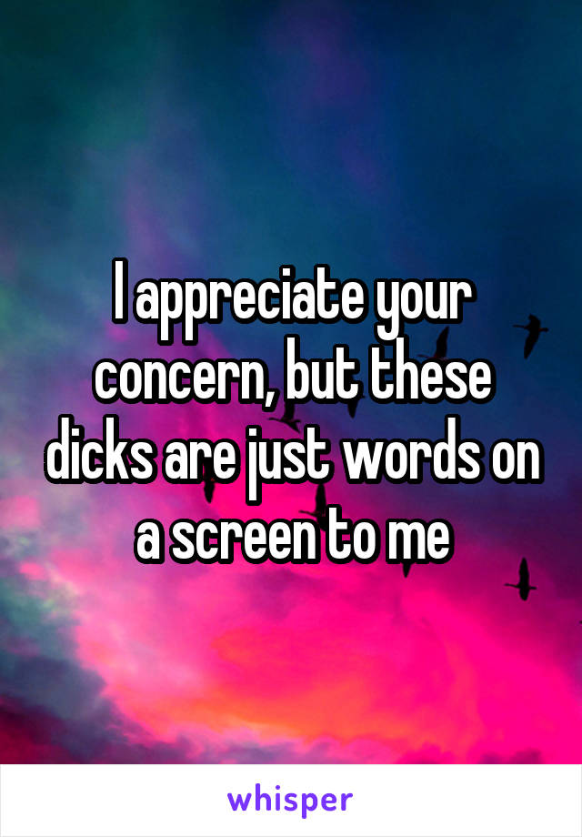 I appreciate your concern, but these dicks are just words on a screen to me