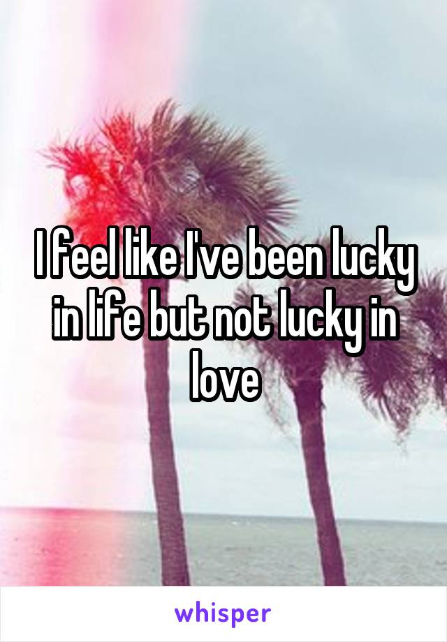 I feel like I've been lucky in life but not lucky in love