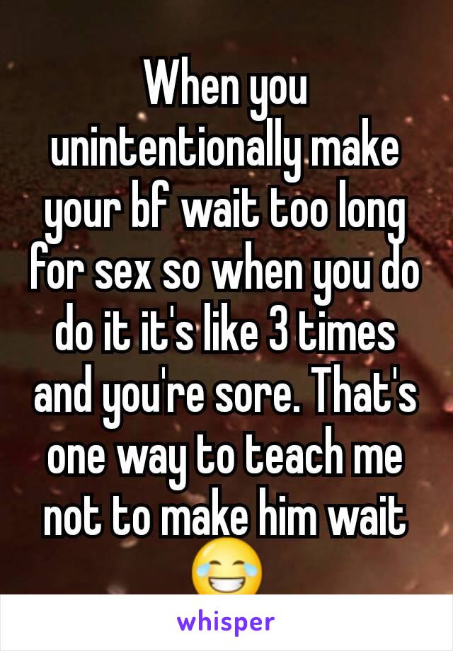 When you unintentionally make your bf wait too long for sex so when you do do it it's like 3 times and you're sore. That's one way to teach me not to make him wait 😂