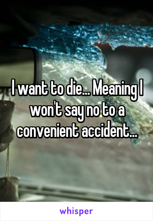 I want to die... Meaning I won't say no to a convenient accident...