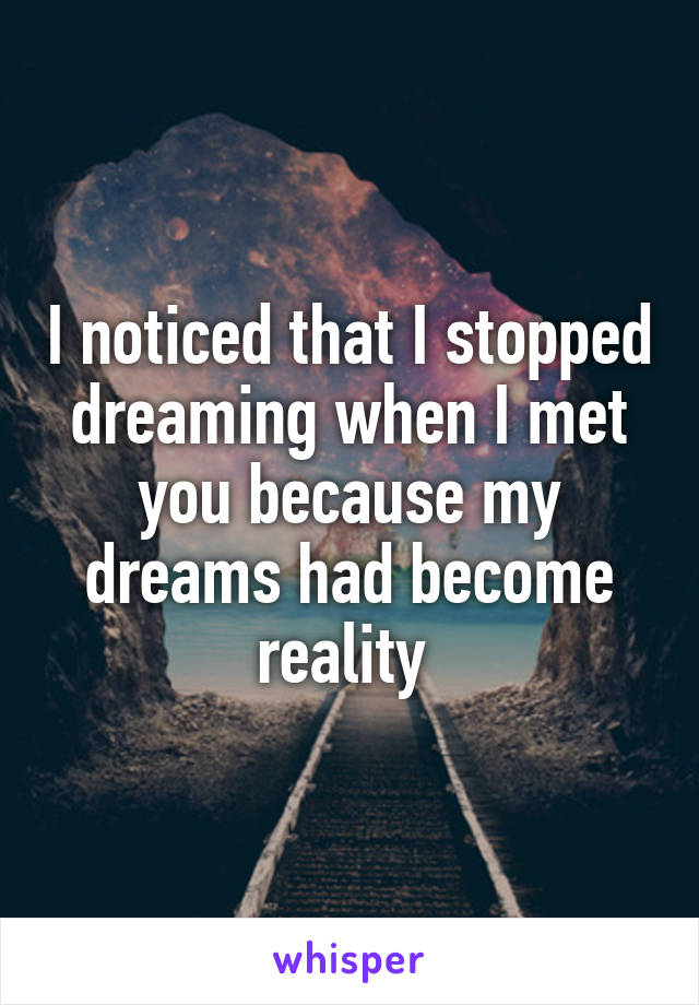 I noticed that I stopped dreaming when I met you because my dreams had become reality 