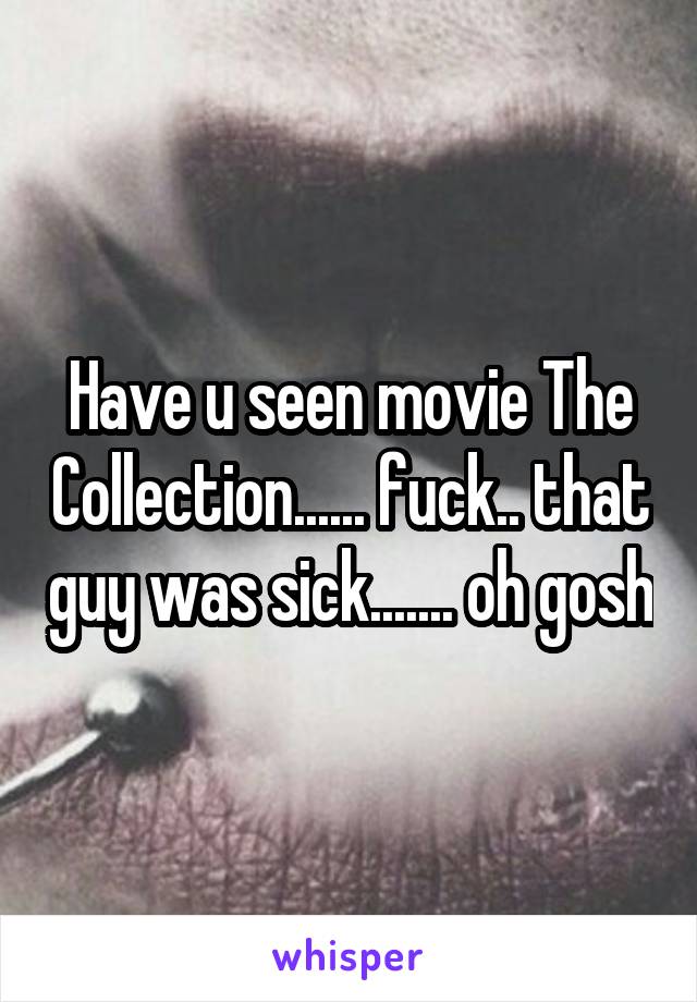 Have u seen movie The Collection...... fuck.. that guy was sick....... oh gosh