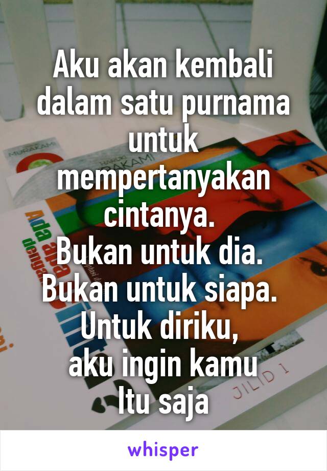 Aku akan kembali dalam satu purnama untuk mempertanyakan cintanya. 
Bukan untuk dia. 
Bukan untuk siapa. 
Untuk diriku, 
aku ingin kamu
Itu saja