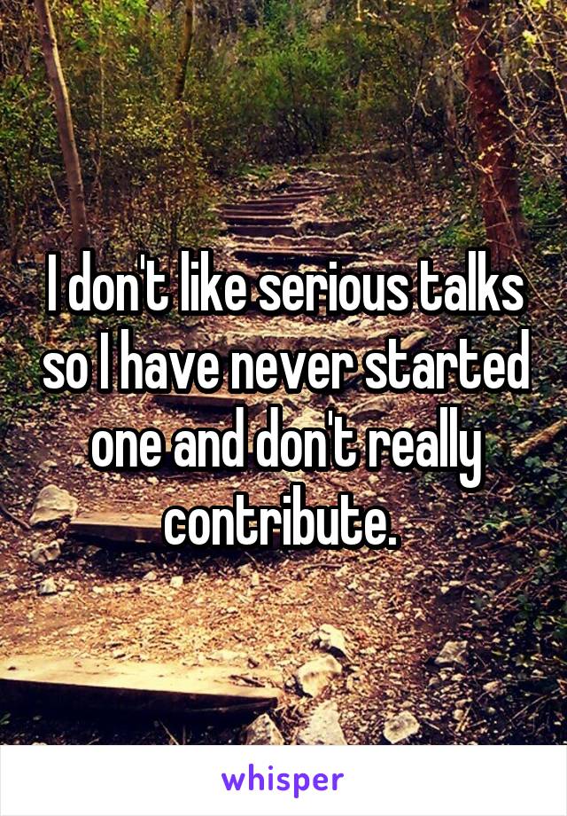 I don't like serious talks so I have never started one and don't really contribute. 