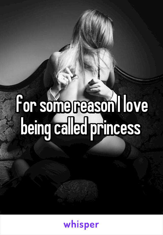 for some reason I love being called princess 