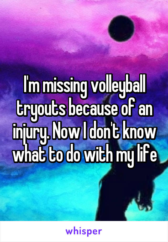 I'm missing volleyball tryouts because of an injury. Now I don't know what to do with my life