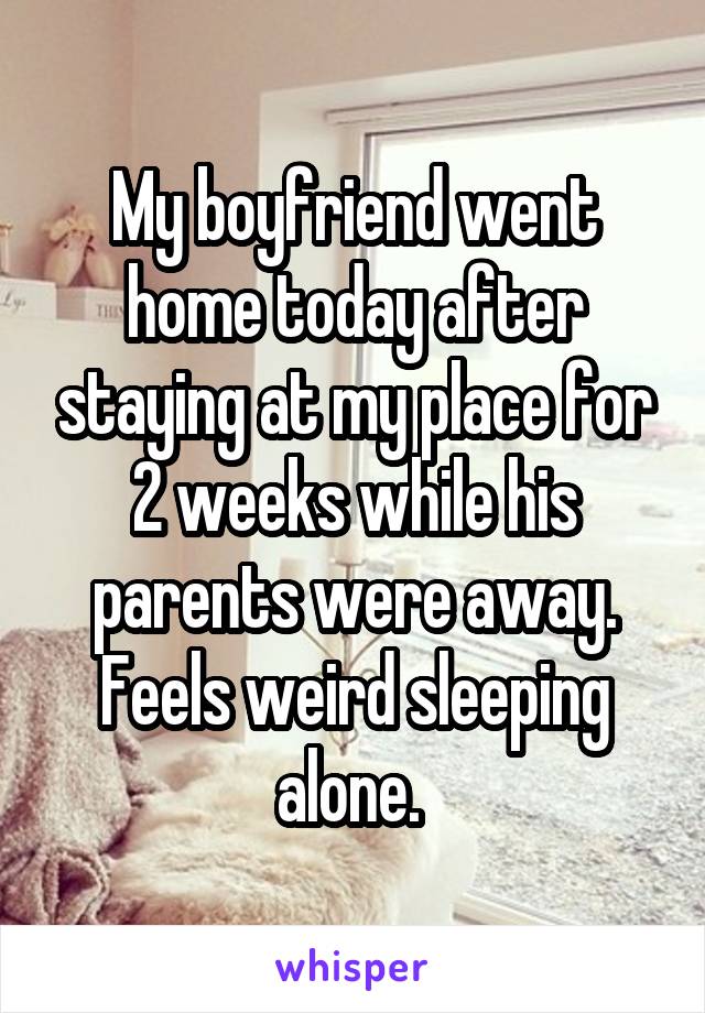 My boyfriend went home today after staying at my place for 2 weeks while his parents were away. Feels weird sleeping alone. 