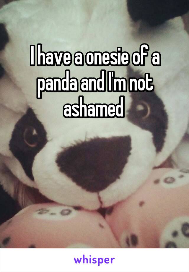 I have a onesie of a panda and I'm not ashamed 



