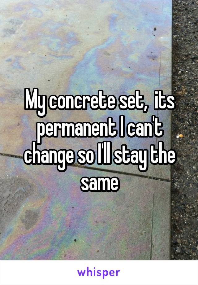 My concrete set,  its permanent I can't change so I'll stay the same