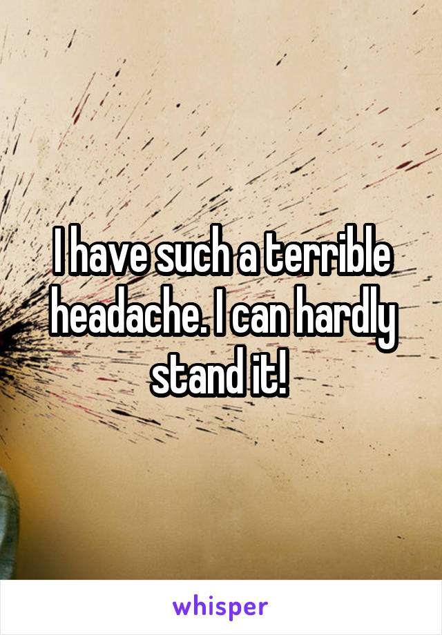 I have such a terrible headache. I can hardly stand it! 