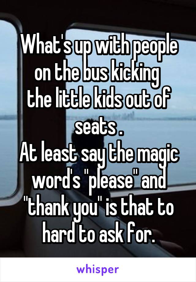 What's up with people on the bus kicking 
the little kids out of seats .
At least say the magic word's "please" and "thank you" is that to hard to ask for.