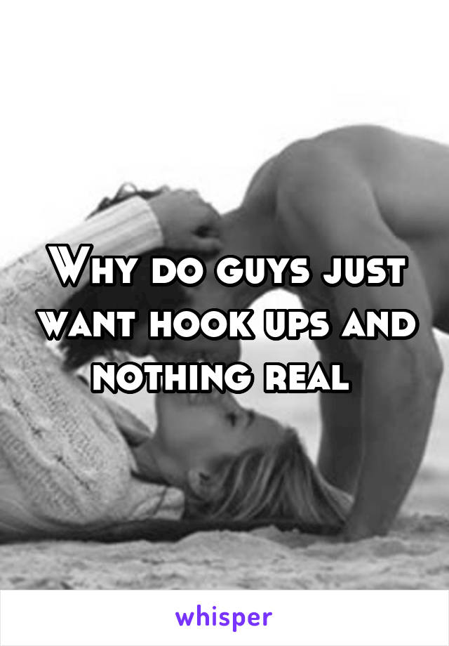 Why do guys just want hook ups and nothing real 