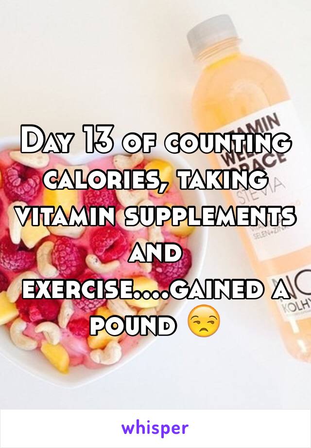 Day 13 of counting calories, taking vitamin supplements and exercise....gained a pound 😒