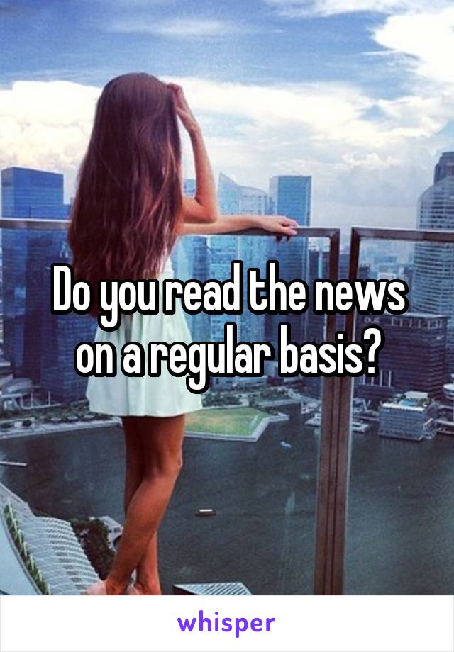 Do you read the news on a regular basis?