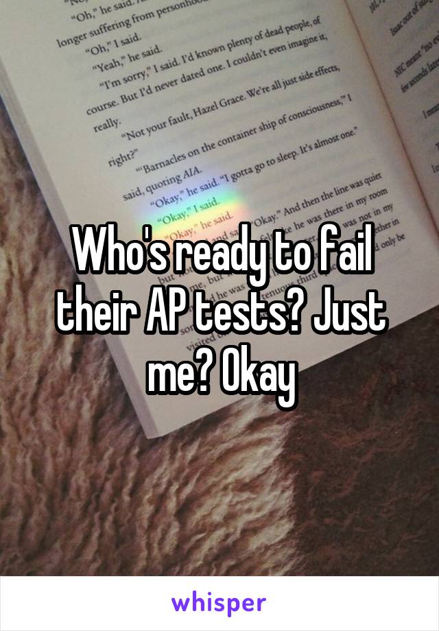 Who's ready to fail their AP tests? Just me? Okay