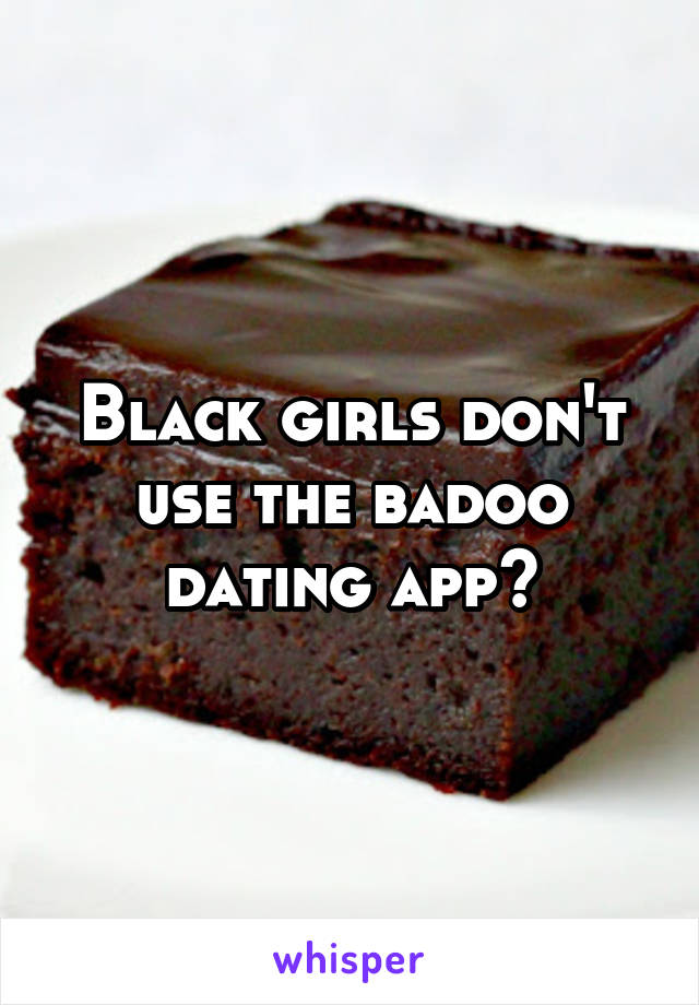 Black girls don't use the badoo dating app?