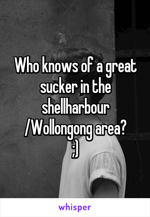 Who knows of a great sucker in the shellharbour /Wollongong area?
;)