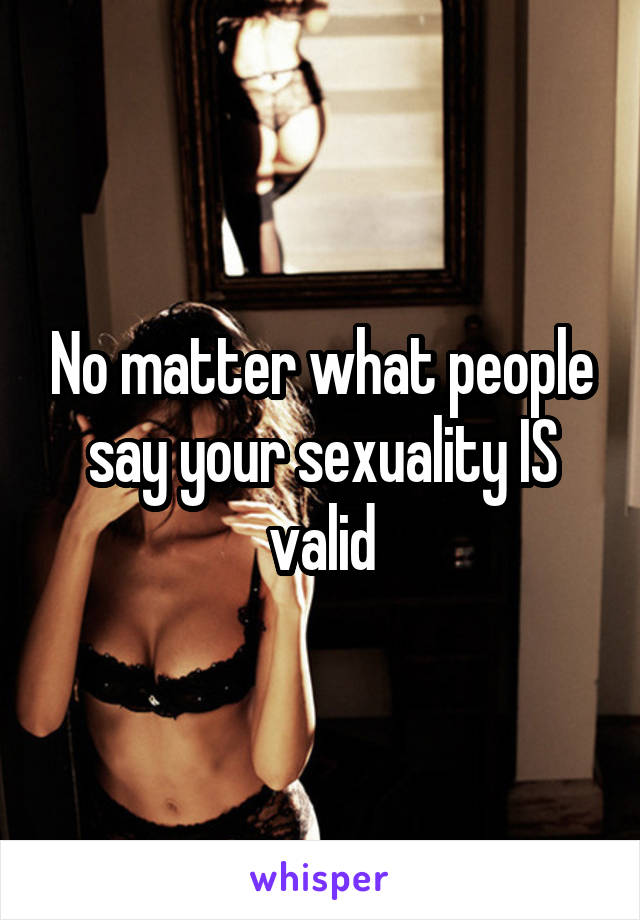 No matter what people say your sexuality IS valid